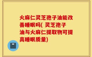 火麻仁灵芝孢子油能改善睡眠吗( 灵芝孢子油与火麻仁提取物可提高睡眠质量)