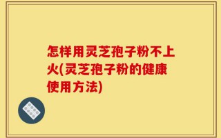 怎样用灵芝孢子粉不上火(灵芝孢子粉的健康使用方法)