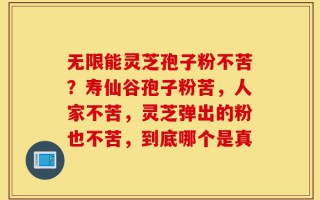 无限能灵芝孢子粉不苦？寿仙谷孢子粉苦，人家不苦，灵芝弹出的粉也不苦，到底哪个是真