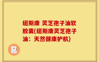 纽斯康 灵芝孢子油软胶囊(纽斯康灵芝孢子油：天然健康护航)