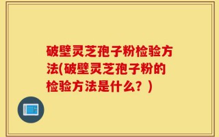 破壁灵芝孢子粉检验方法(破壁灵芝孢子粉的检验方法是什么？)