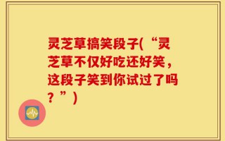 灵芝草搞笑段子(“灵芝草不仅好吃还好笑，这段子笑到你试过了吗？”)