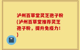 泸州百草堂灵芝孢子粉(泸州百草堂推荐灵芝孢子粉，提升免疫力！)