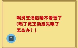 喝灵芝汤后睡不着觉了(喝了灵芝汤后失眠了怎么办？)