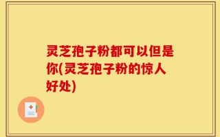 灵芝孢子粉都可以但是你(灵芝孢子粉的惊人好处)