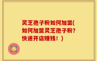 灵芝孢子粉如何加盟(如何加盟灵芝孢子粉？快速开店赚钱！)