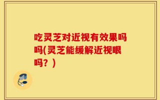 吃灵芝对近视有效果吗吗(灵芝能缓解近视眼吗？)