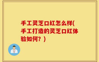 手工灵芝口红怎么样(手工打造的灵芝口红体验如何？)
