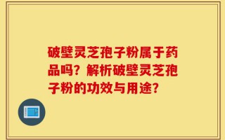 破壁灵芝孢子粉属于药品吗？解析破壁灵芝孢子粉的功效与用途？