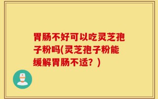 胃肠不好可以吃灵芝孢子粉吗(灵芝孢子粉能缓解胃肠不适？)