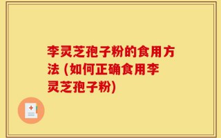 李灵芝孢子粉的食用方法 (如何正确食用李灵芝孢子粉)