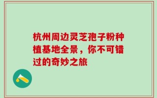 杭州周边灵芝孢子粉种植基地全景，你不可错过的奇妙之旅