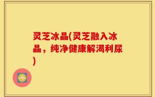 灵芝冰晶(灵芝融入冰晶，纯净健康解渴利尿)