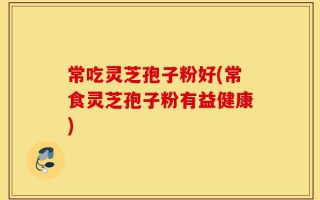 常吃灵芝孢子粉好(常食灵芝孢子粉有益健康)