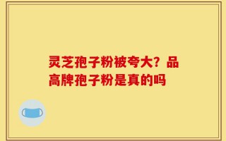 灵芝孢子粉被夸大？品高牌孢子粉是真的吗