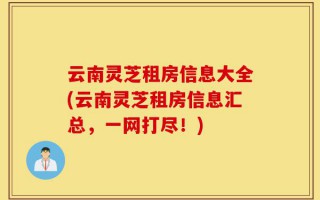 云南灵芝租房信息大全(云南灵芝租房信息汇总，一网打尽！)