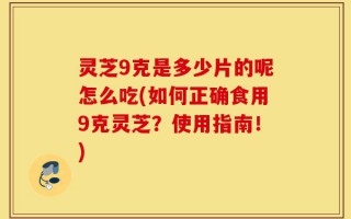 灵芝9克是多少片的呢怎么吃(如何正确食用9克灵芝？使用指南！)