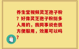 养生堂视频灵芝孢子粉？好像灵芝孢子粉挺多人用的，我同事说也很方便服用，效果可以吗？