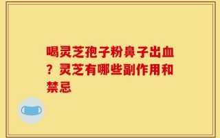 喝灵芝孢子粉鼻子出血？灵芝有哪些副作用和禁忌