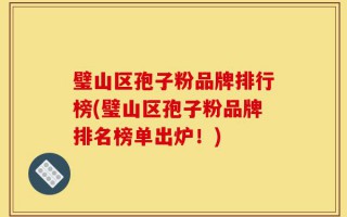 璧山区孢子粉品牌排行榜(璧山区孢子粉品牌排名榜单出炉！)