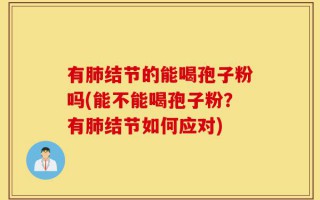 有肺结节的能喝孢子粉吗(能不能喝孢子粉？有肺结节如何应对)