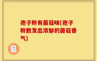 孢子粉有菌菇味(孢子粉散发出浓郁的菌菇香气)