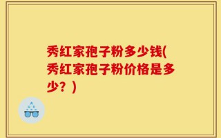 秀红家孢子粉多少钱(秀红家孢子粉价格是多少？)