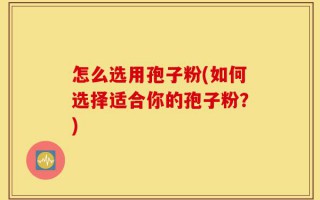 怎么选用孢子粉(如何选择适合你的孢子粉？)