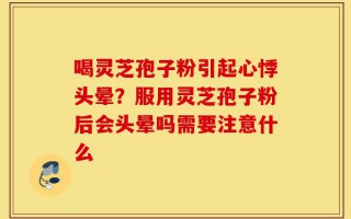 喝灵芝孢子粉引起心悸头晕？服用灵芝孢子粉后会头晕吗需要注意什么