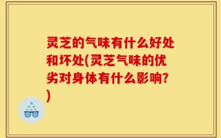 灵芝的气味有什么好处和坏处(灵芝气味的优劣对身体有什么影响？)