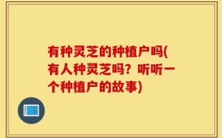 有种灵芝的种植户吗(有人种灵芝吗？听听一个种植户的故事)