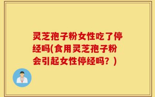 灵芝孢子粉女性吃了停经吗(食用灵芝孢子粉会引起女性停经吗？)
