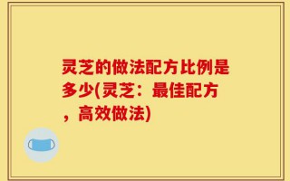 灵芝的做法配方比例是多少(灵芝：最佳配方，高效做法)