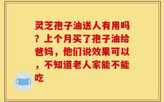 灵芝孢子油送人有用吗？上个月买了孢子油给爸妈，他们说效果可以，不知道老人家能不能吃