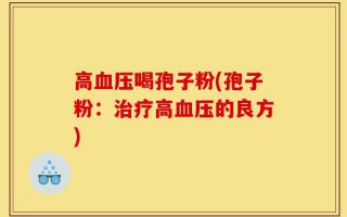 高血压喝孢子粉(孢子粉：治疗高血压的良方)