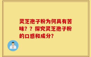 灵芝孢子粉为何具有苦味？？探究灵芝孢子粉的口感和成分？