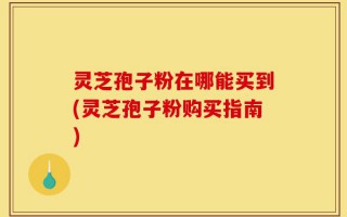 灵芝孢子粉在哪能买到(灵芝孢子粉购买指南)