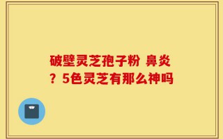破壁灵芝孢子粉 鼻炎？5色灵芝有那么神吗