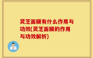 灵芝面膜有什么作用与功效(灵芝面膜的作用与功效解析)