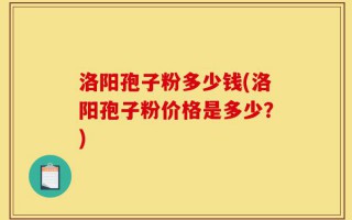 洛阳孢子粉多少钱(洛阳孢子粉价格是多少？)