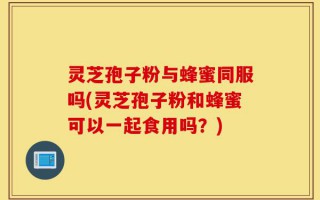 灵芝孢子粉与蜂蜜同服吗(灵芝孢子粉和蜂蜜可以一起食用吗？)