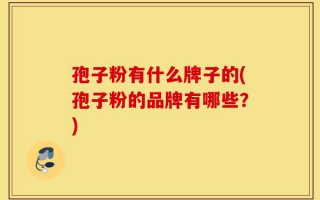 孢子粉有什么牌子的(孢子粉的品牌有哪些？)