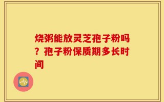 烧粥能放灵芝孢子粉吗？孢子粉保质期多长时间