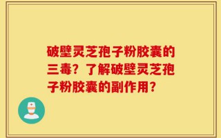破壁灵芝孢子粉胶囊的三毒？了解破壁灵芝孢子粉胶囊的副作用？