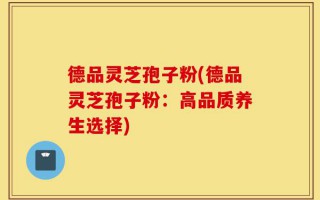 德品灵芝孢子粉(德品灵芝孢子粉：高品质养生选择)