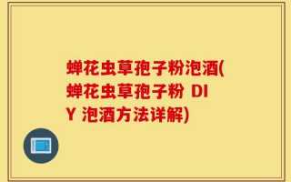 蝉花虫草孢子粉泡酒(蝉花虫草孢子粉 DIY 泡酒方法详解)
