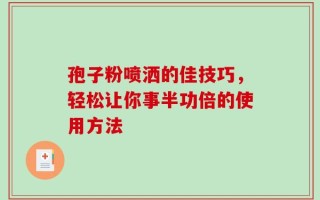 孢子粉喷洒的佳技巧，轻松让你事半功倍的使用方法