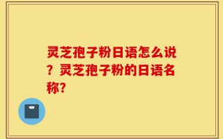 灵芝孢子粉日语怎么说？灵芝孢子粉的日语名称？