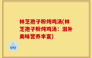 林芝孢子粉炖鸡汤(林芝孢子粉炖鸡汤：滋补美味营养丰富)