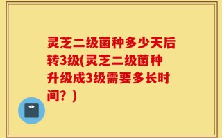 灵芝二级菌种多少天后转3级(灵芝二级菌种升级成3级需要多长时间？)